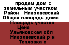 продам дом с земельным участком  › Район ­ Николаевский › Общая площадь дома ­ 60 › Площадь участка ­ 8 › Цена ­ 450 000 - Ульяновская обл., Николаевский р-н, Тепловка с. Недвижимость » Дома, коттеджи, дачи продажа   